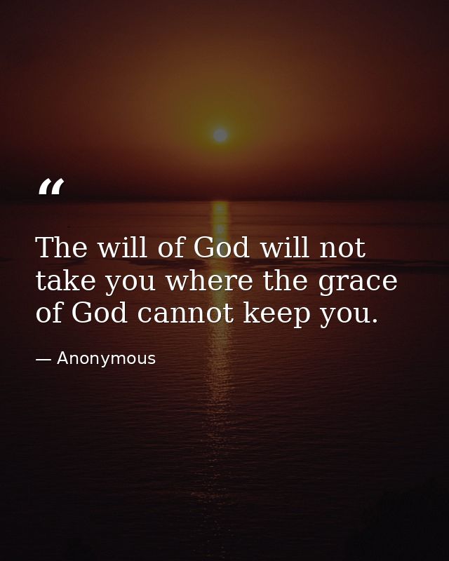 The will of God will not take you where the grace of God cannot keep you. — Anonymous