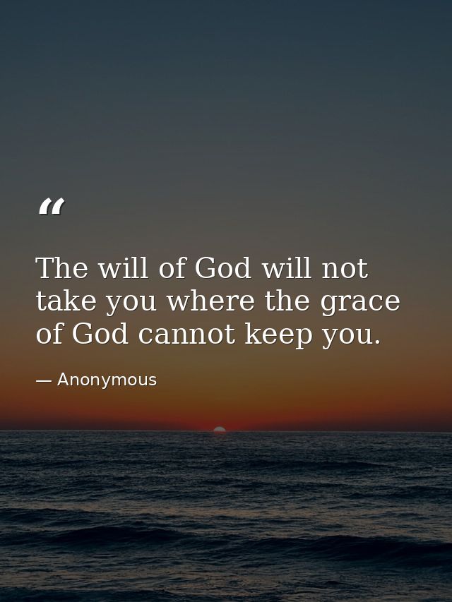 The will of God will not take you where the grace of God cannot keep you. — Anonymous