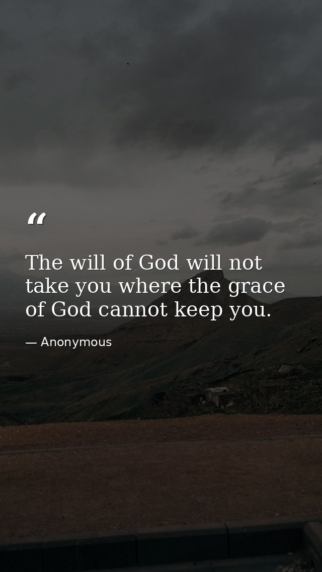 The will of God will not take you where the grace of God cannot keep you. — Anonymous