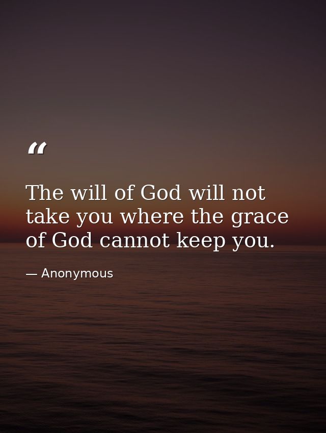 The will of God will not take you where the grace of God cannot keep you. — Anonymous
