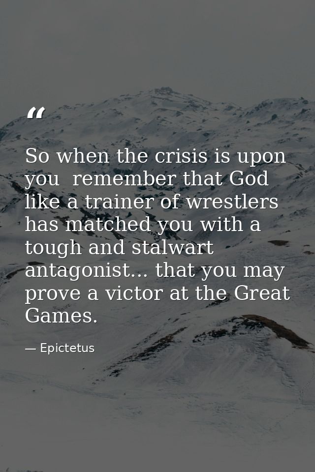 So when the crisis is upon you  remember that God  like a trainer of wrestlers  has matched you with a tough and stalwar — Epictetus