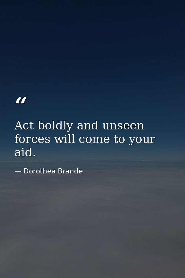 Act boldly and unseen forces will come to your aid. — Dorothea Brande