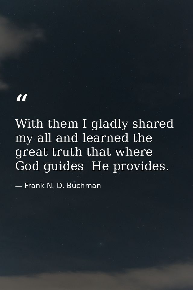 With them I gladly shared my all and learned the great truth that where God guides  He provides. — Frank N. D. Buchman