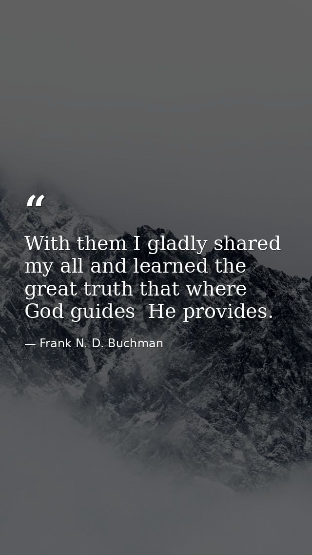 With them I gladly shared my all and learned the great truth that where God guides  He provides. — Frank N. D. Buchman