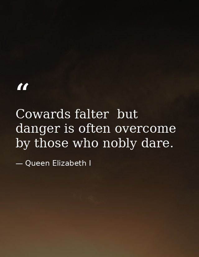 Cowards falter  but danger is often overcome by those who nobly dare. — Queen Elizabeth I