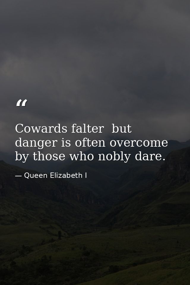 Cowards falter  but danger is often overcome by those who nobly dare. — Queen Elizabeth I