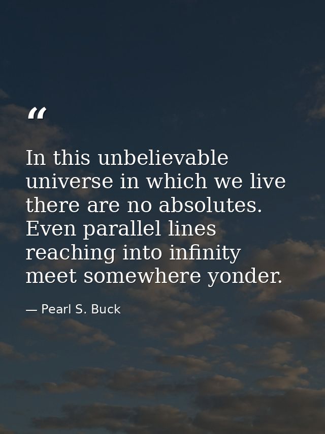 In this unbelievable universe in which we live  there are no absolutes. Even parallel lines  reaching into infinity  mee — Pearl S. Buck