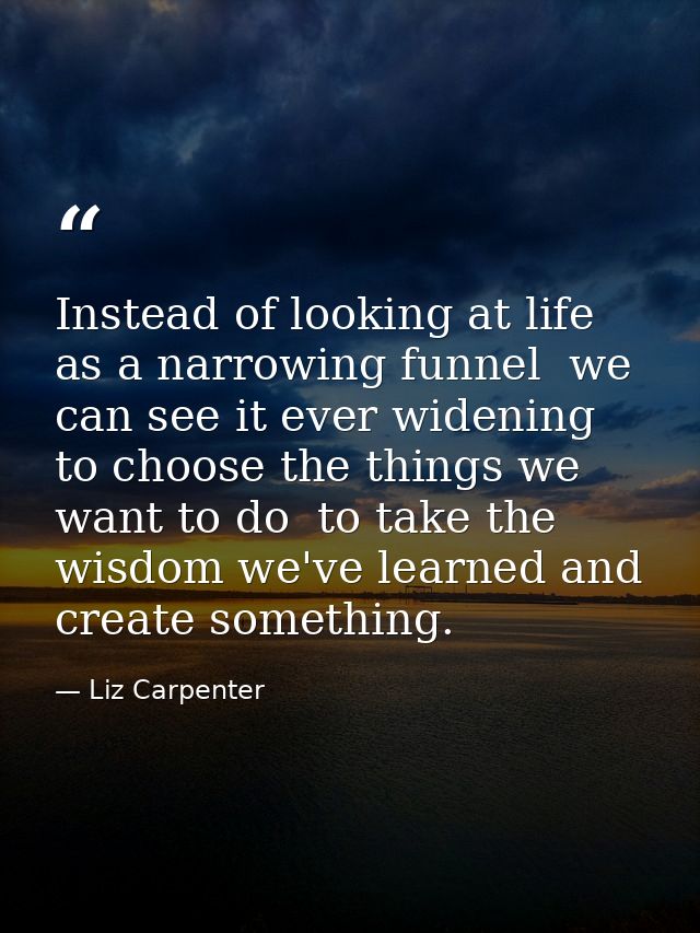Instead of looking at life as a narrowing funnel  we can see it ever widening to choose the things we want to do  to tak — Liz Carpenter