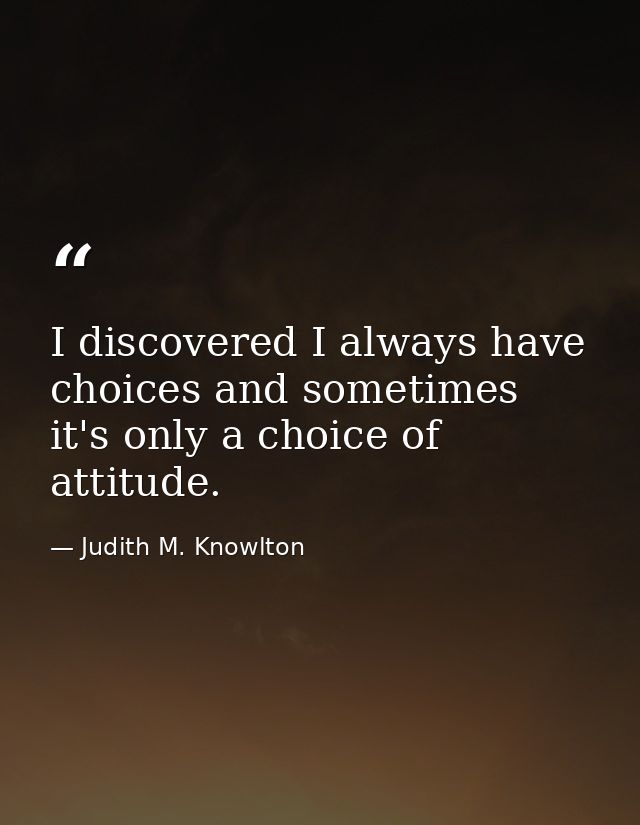 I discovered I always have choices and sometimes it's only a choice of attitude. — Judith M. Knowlton