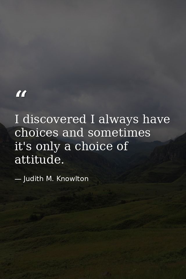 I discovered I always have choices and sometimes it's only a choice of attitude. — Judith M. Knowlton
