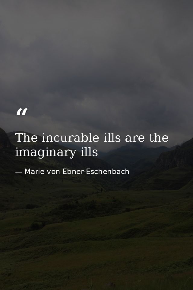 The incurable ills are the imaginary ills — Marie von Ebner-Eschenbach
