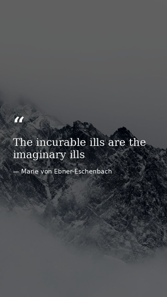 The incurable ills are the imaginary ills — Marie von Ebner-Eschenbach