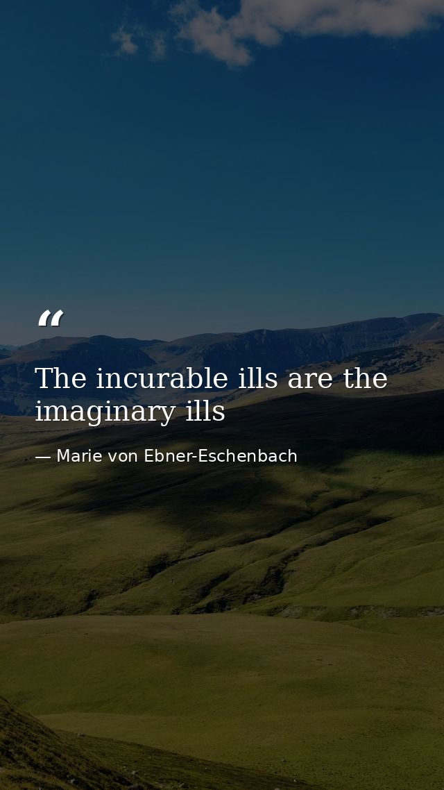 The incurable ills are the imaginary ills — Marie von Ebner-Eschenbach