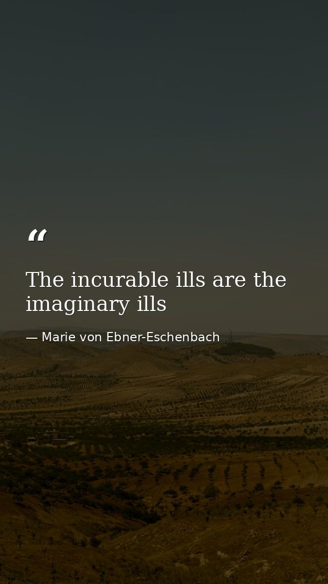 The incurable ills are the imaginary ills — Marie von Ebner-Eschenbach