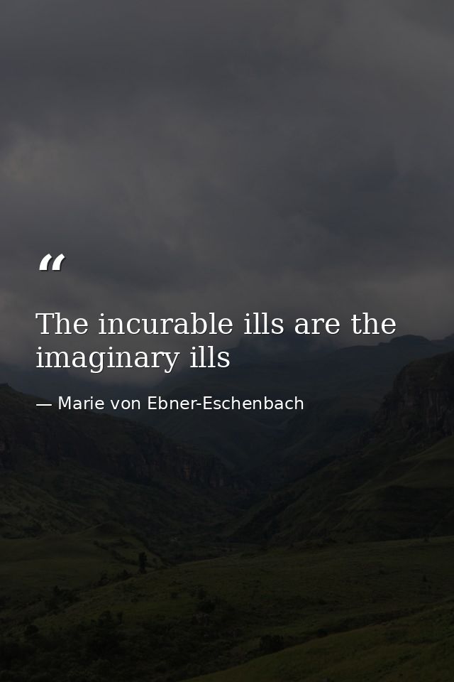 The incurable ills are the imaginary ills — Marie von Ebner-Eschenbach