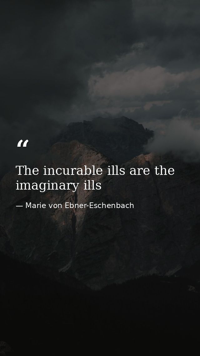 The incurable ills are the imaginary ills — Marie von Ebner-Eschenbach