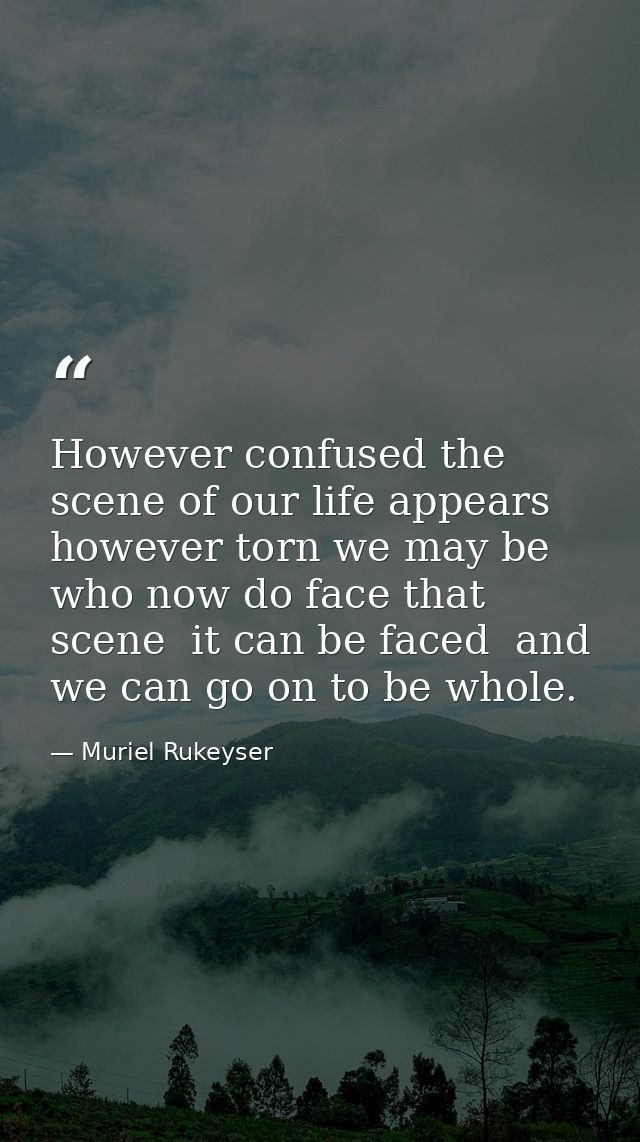 However confused the scene of our life appears  however torn we may be who now do face that scene  it can be faced  and  — Muriel Rukeyser
