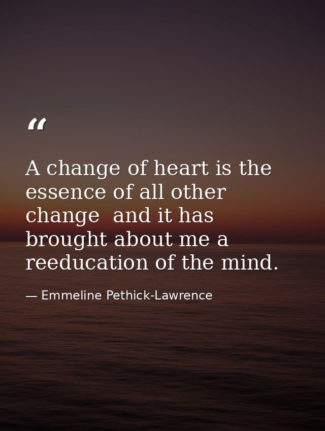 A change of heart is the essence of all other change  and it has brought about me a reeducation of the mind. — Emmeline Pethick-Lawrence