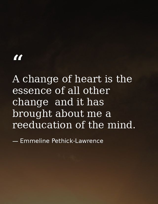 A change of heart is the essence of all other change  and it has brought about me a reeducation of the mind. — Emmeline Pethick-Lawrence