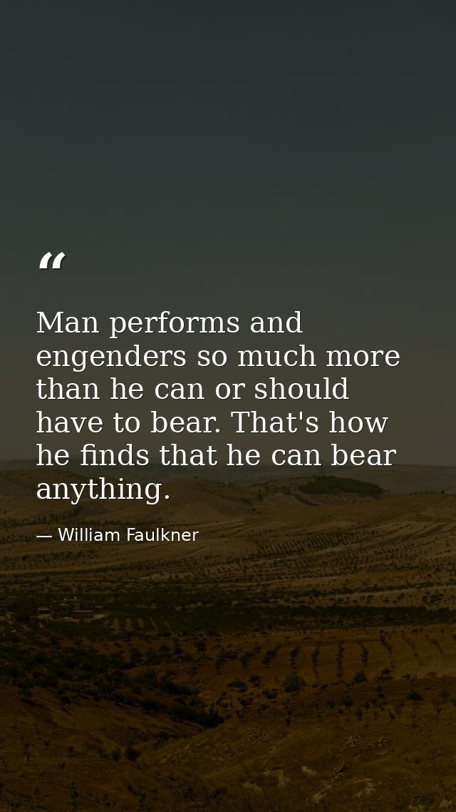 Man performs and engenders so much more than he can or should have to bear. That's how he finds that he can bear anythin — William Faulkner