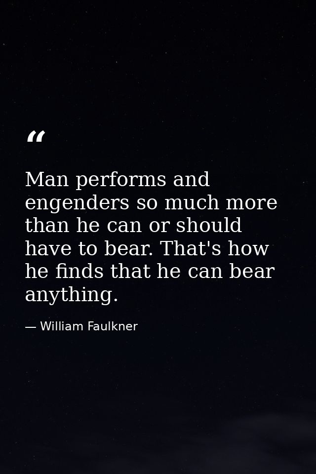 Man performs and engenders so much more than he can or should have to bear. That's how he finds that he can bear anythin — William Faulkner