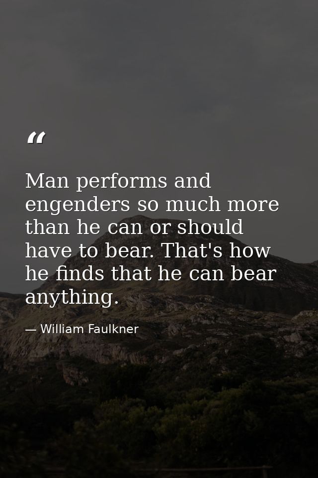 Man performs and engenders so much more than he can or should have to bear. That's how he finds that he can bear anythin — William Faulkner