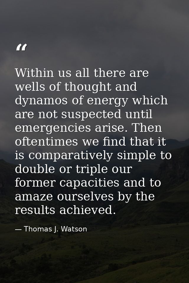 Within us all there are wells of thought and dynamos of energy which are not suspected until emergencies arise. Then oft — Thomas J. Watson
