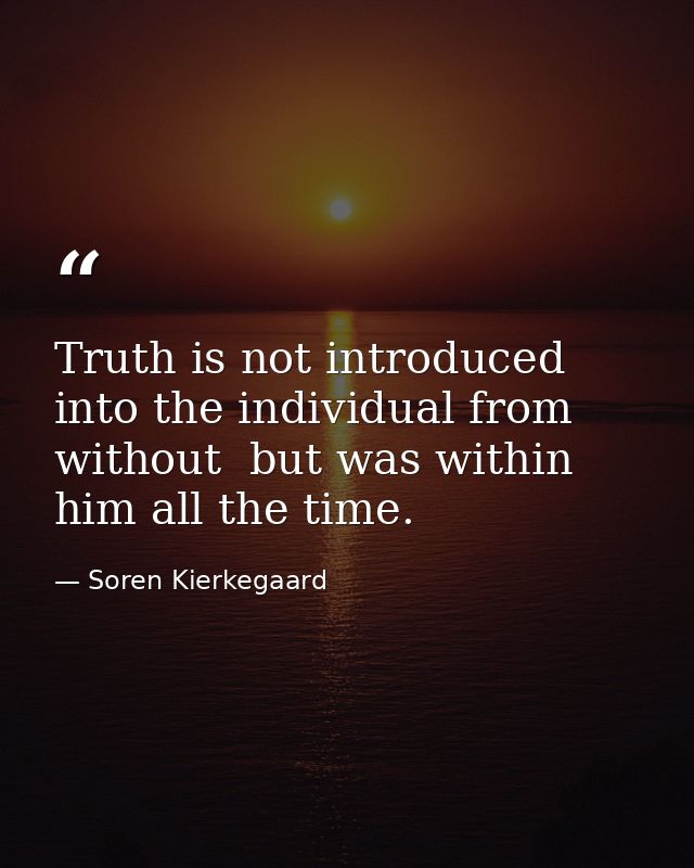 Truth is not introduced into the individual from without  but was within him all the time. — Soren Kierkegaard