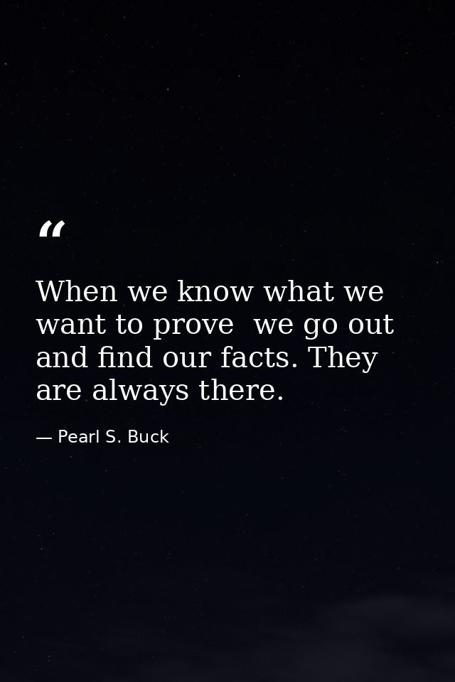 When we know what we want to prove  we go out and find our facts. They are always there. — Pearl S. Buck