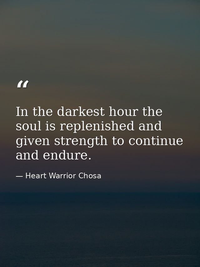 In the darkest hour the soul is replenished and given strength to continue and endure. — Heart Warrior Chosa