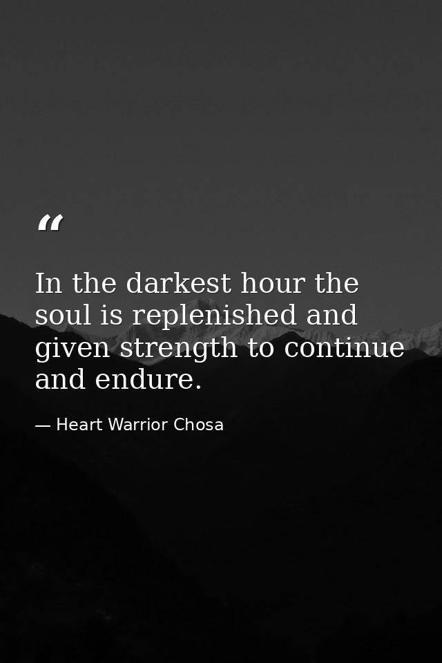 In the darkest hour the soul is replenished and given strength to continue and endure. — Heart Warrior Chosa
