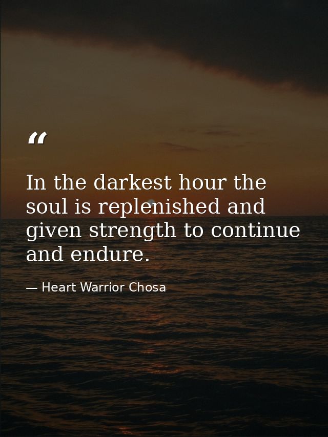 In the darkest hour the soul is replenished and given strength to continue and endure. — Heart Warrior Chosa