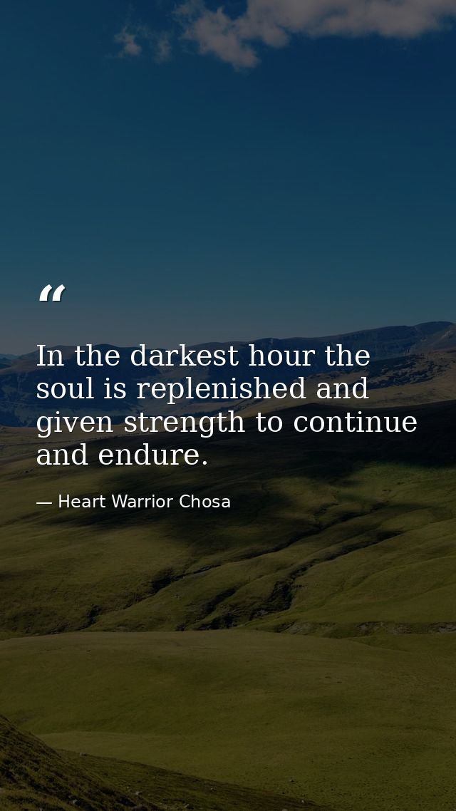 In the darkest hour the soul is replenished and given strength to continue and endure. — Heart Warrior Chosa