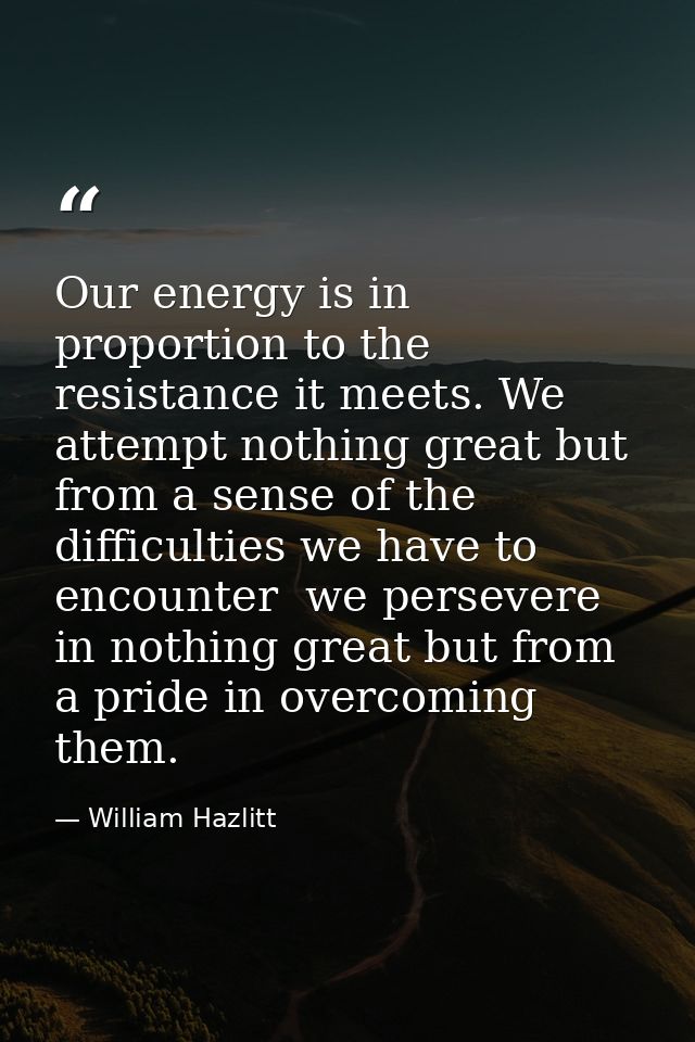 Our energy is in proportion to the resistance it meets. We attempt nothing great but from a sense of the difficulties we — William Hazlitt