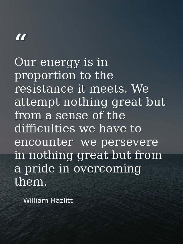 Our energy is in proportion to the resistance it meets. We attempt nothing great but from a sense of the difficulties we — William Hazlitt