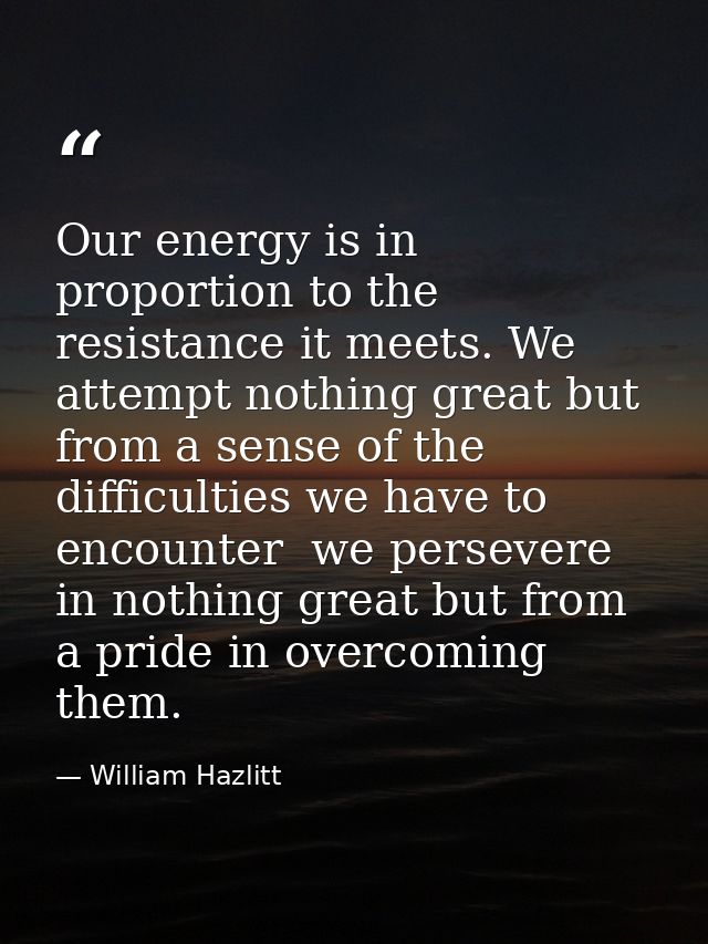 Our energy is in proportion to the resistance it meets. We attempt nothing great but from a sense of the difficulties we — William Hazlitt