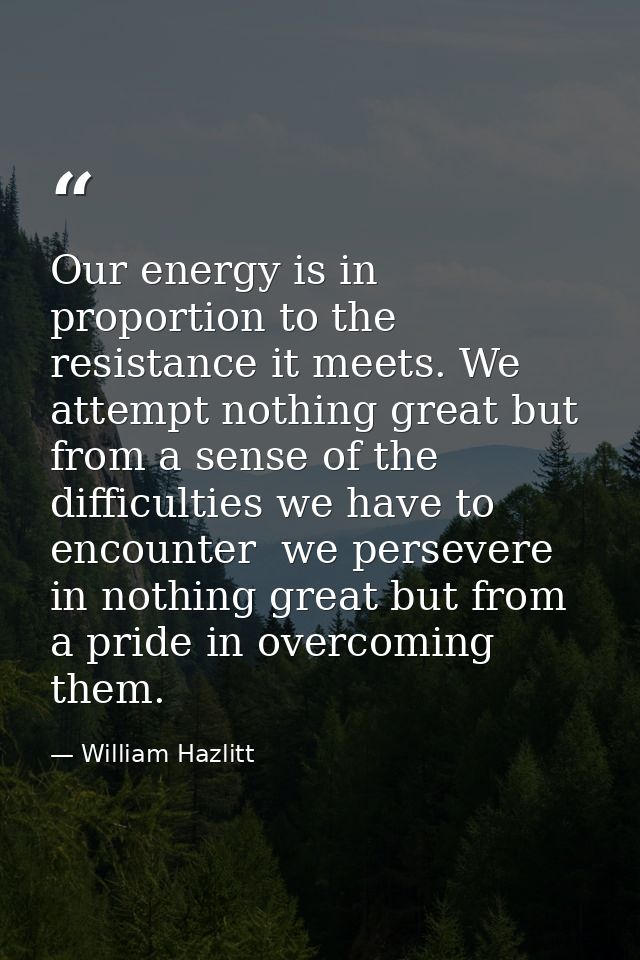 Our energy is in proportion to the resistance it meets. We attempt nothing great but from a sense of the difficulties we — William Hazlitt