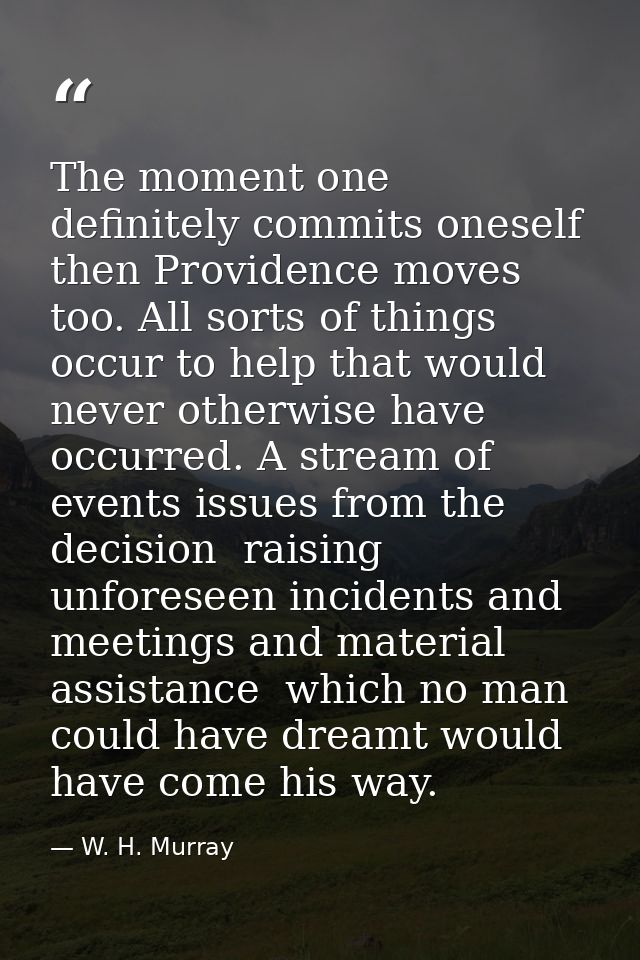 The moment one definitely commits oneself  then Providence moves too. All sorts of things occur to help that would never — W. H. Murray