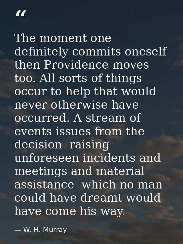 The moment one definitely commits oneself  then Providence moves too. All sorts of things occur to help that would never — W. H. Murray