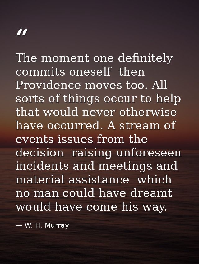 The moment one definitely commits oneself  then Providence moves too. All sorts of things occur to help that would never — W. H. Murray