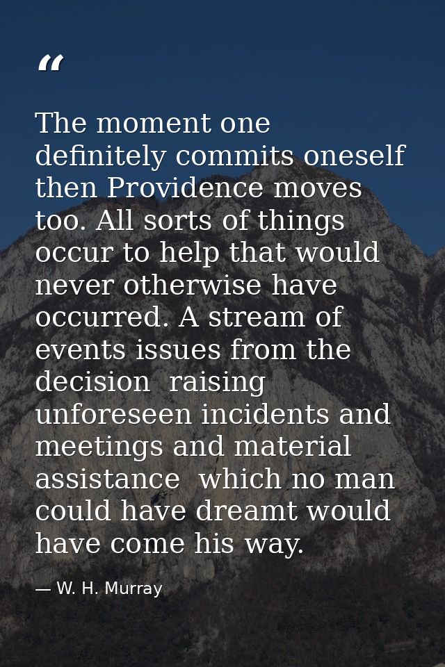 The moment one definitely commits oneself  then Providence moves too. All sorts of things occur to help that would never — W. H. Murray