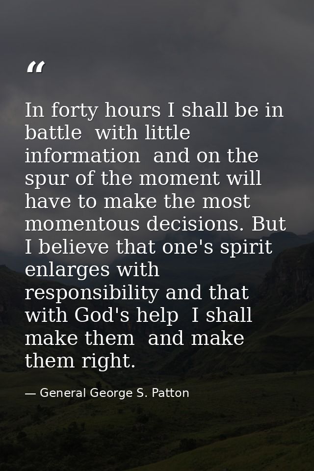 In forty hours I shall be in battle  with little information  and on the spur of the moment will have to make the most m — General George S. Patton