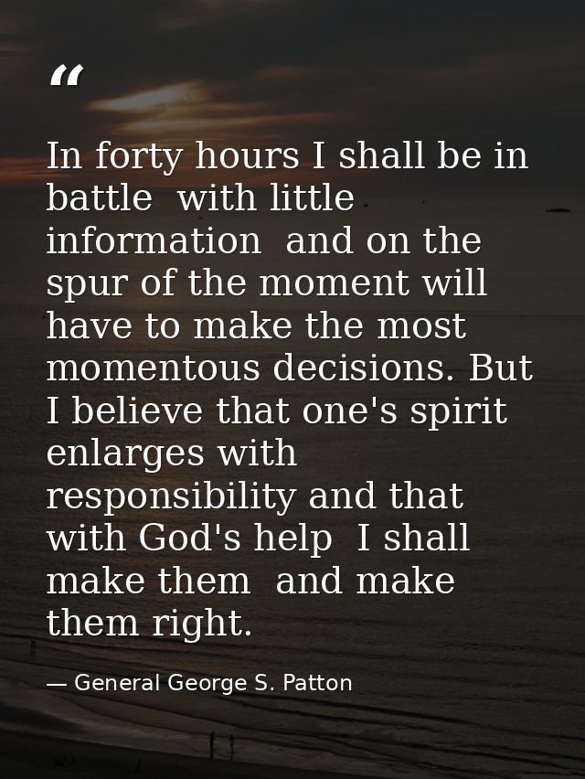 In forty hours I shall be in battle  with little information  and on the spur of the moment will have to make the most m — General George S. Patton
