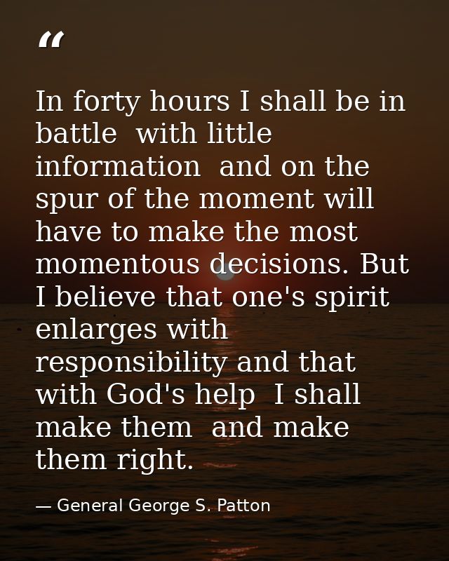 In forty hours I shall be in battle  with little information  and on the spur of the moment will have to make the most m — General George S. Patton
