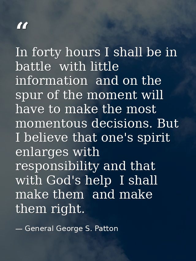 In forty hours I shall be in battle  with little information  and on the spur of the moment will have to make the most m — General George S. Patton