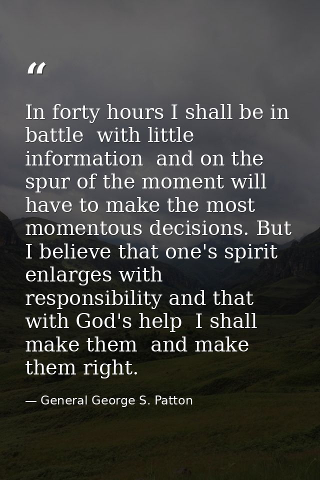 In forty hours I shall be in battle  with little information  and on the spur of the moment will have to make the most m — General George S. Patton
