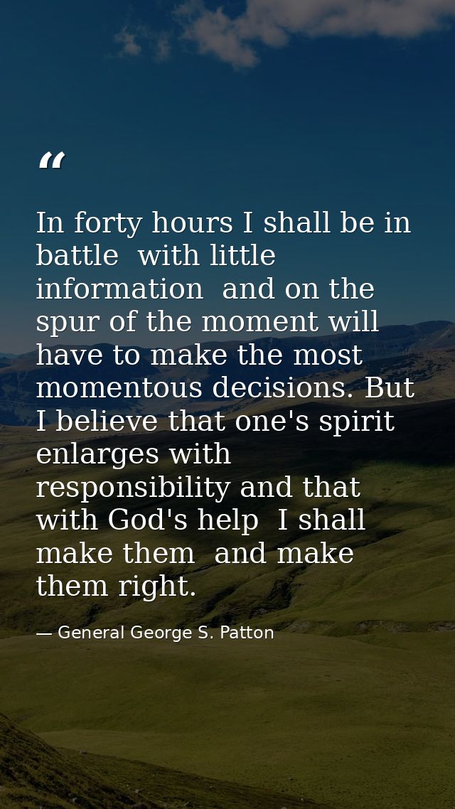 In forty hours I shall be in battle  with little information  and on the spur of the moment will have to make the most m — General George S. Patton