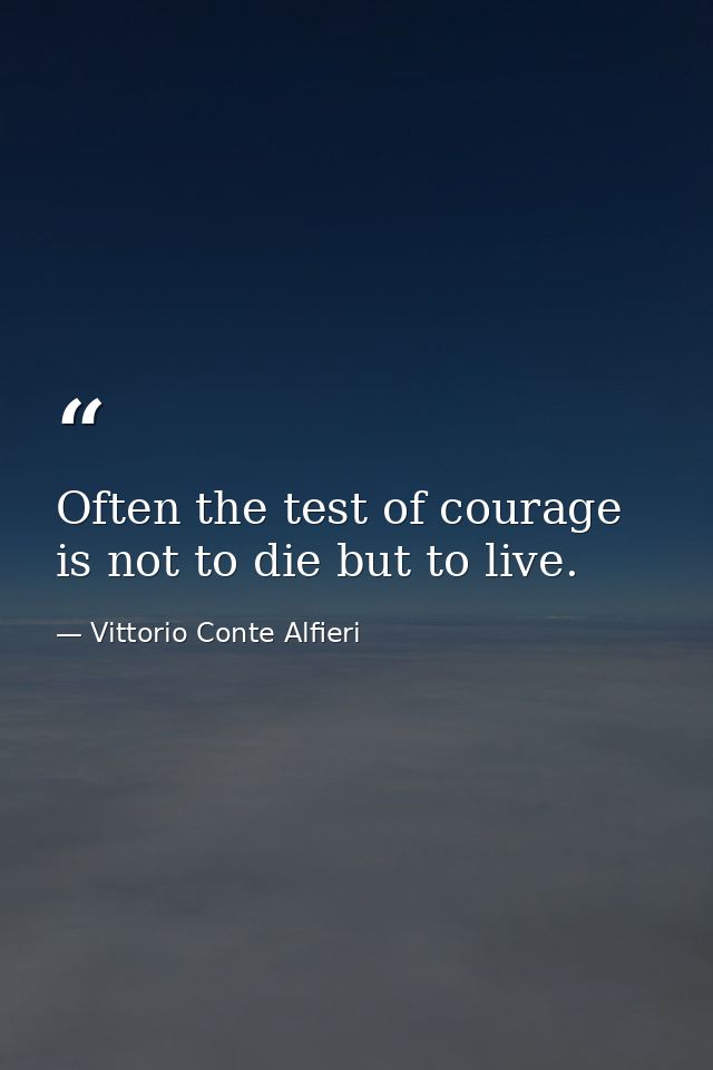 Often the test of courage is not to die but to live. — Vittorio Conte Alfieri