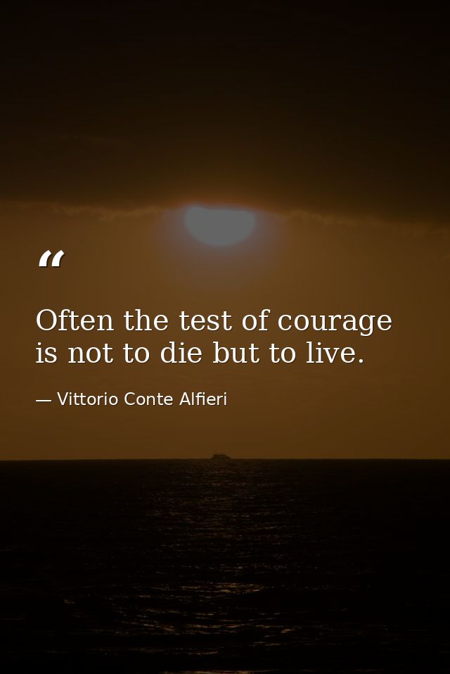 Often the test of courage is not to die but to live. — Vittorio Conte Alfieri