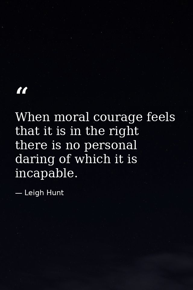 When moral courage feels that it is in the right  there is no personal daring of which it is incapable. — Leigh Hunt